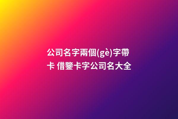 公司名字兩個(gè)字帶卡 借鑒卡字公司名大全-第1張-公司起名-玄機(jī)派